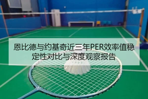 恩比德与约基奇近三年PER效率值稳定性对比与深度观察报告