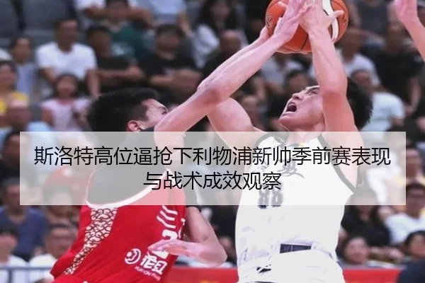 斯洛特高位逼抢下利物浦新帅季前赛表现与战术成效观察