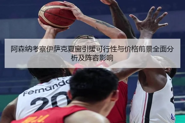 阿森纳考察伊萨克夏窗引援可行性与价格前景全面分析及阵容影响