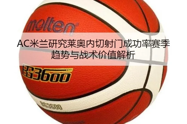 AC米兰研究莱奥内切射门成功率赛季趋势与战术价值解析