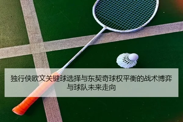 独行侠欧文关键球选择与东契奇球权平衡的战术博弈与球队未来走向