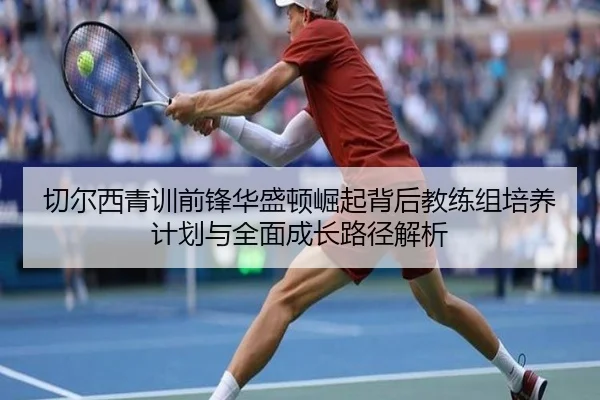 切尔西青训前锋华盛顿崛起背后教练组培养计划与全面成长路径解析