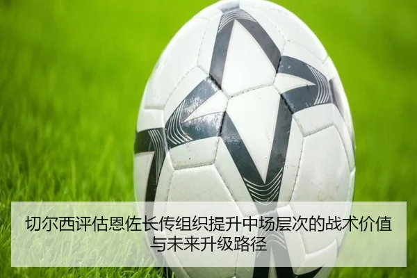 切尔西评估恩佐长传组织提升中场层次的战术价值与未来升级路径