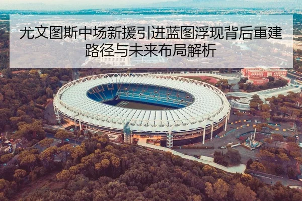 尤文图斯中场新援引进蓝图浮现背后重建路径与未来布局解析