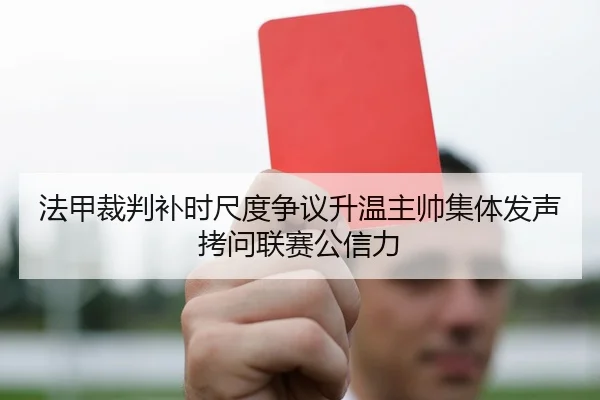 法甲裁判补时尺度争议升温主帅集体发声拷问联赛公信力
