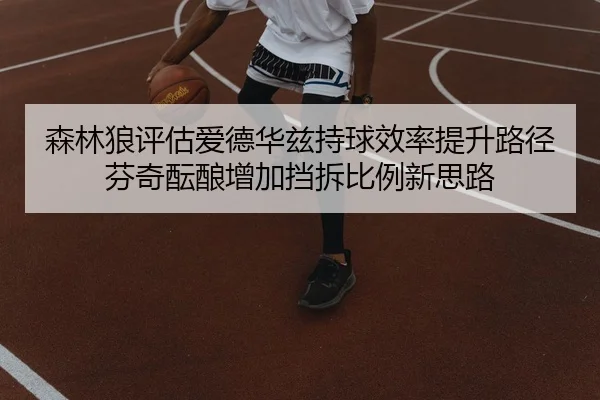 森林狼评估爱德华兹持球效率提升路径芬奇酝酿增加挡拆比例新思路