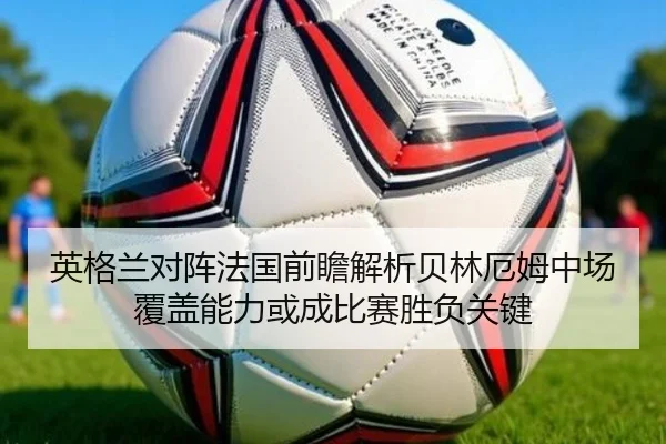 英格兰对阵法国前瞻解析贝林厄姆中场覆盖能力或成比赛胜负关键